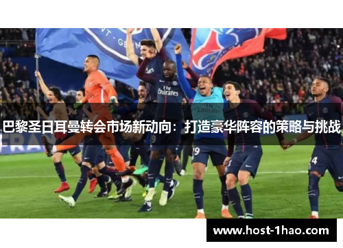 巴黎圣日耳曼转会市场新动向：打造豪华阵容的策略与挑战