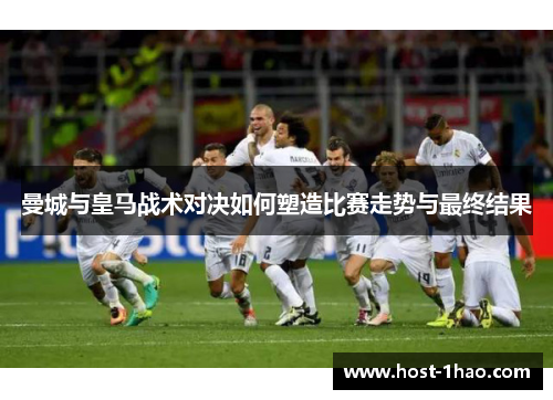 曼城与皇马战术对决如何塑造比赛走势与最终结果