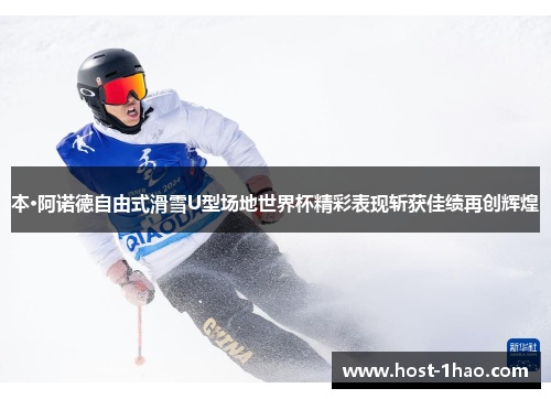 本·阿诺德自由式滑雪U型场地世界杯精彩表现斩获佳绩再创辉煌