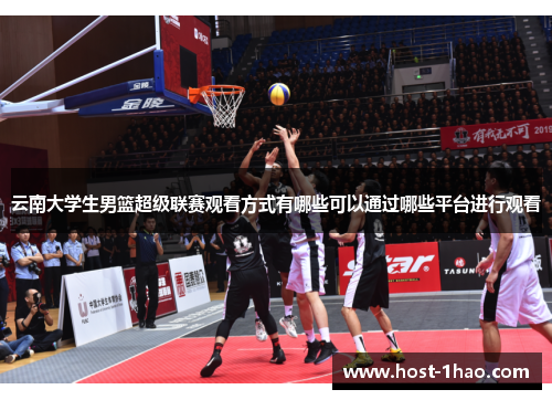 云南大学生男篮超级联赛观看方式有哪些可以通过哪些平台进行观看