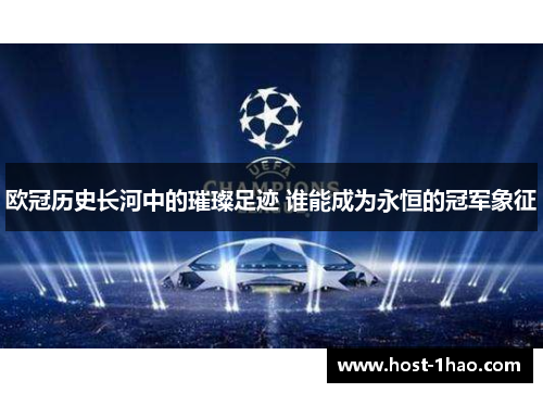 欧冠历史长河中的璀璨足迹 谁能成为永恒的冠军象征