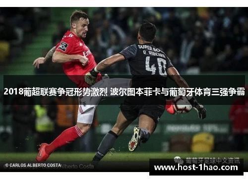 2018葡超联赛争冠形势激烈 波尔图本菲卡与葡萄牙体育三强争霸