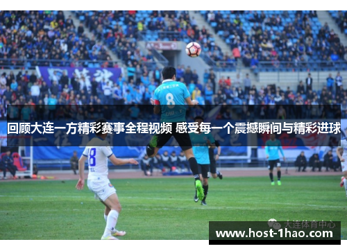 回顾大连一方精彩赛事全程视频 感受每一个震撼瞬间与精彩进球