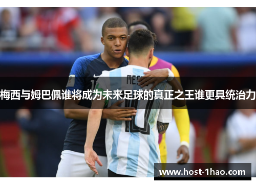 梅西与姆巴佩谁将成为未来足球的真正之王谁更具统治力