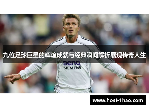九位足球巨星的辉煌成就与经典瞬间解析展现传奇人生