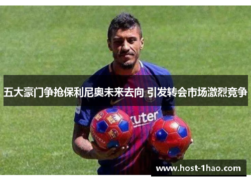 五大豪门争抢保利尼奥未来去向 引发转会市场激烈竞争
