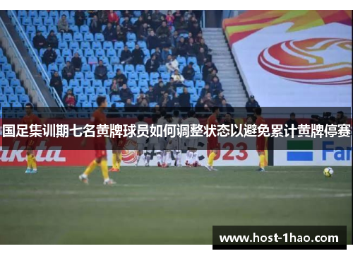 国足集训期七名黄牌球员如何调整状态以避免累计黄牌停赛