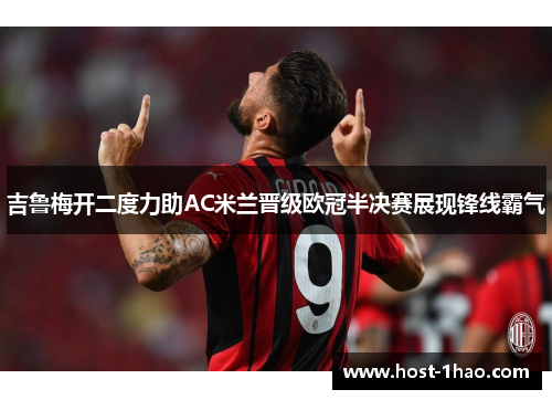 吉鲁梅开二度力助AC米兰晋级欧冠半决赛展现锋线霸气