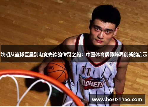 姚明从篮球巨星到电竞先锋的传奇之路：中国体育偶像跨界创新的启示