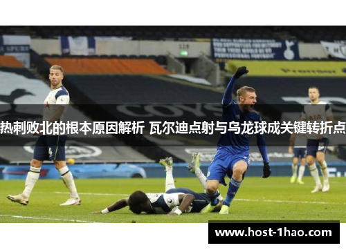 热刺败北的根本原因解析 瓦尔迪点射与乌龙球成关键转折点