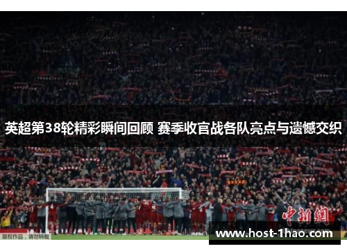 英超第38轮精彩瞬间回顾 赛季收官战各队亮点与遗憾交织