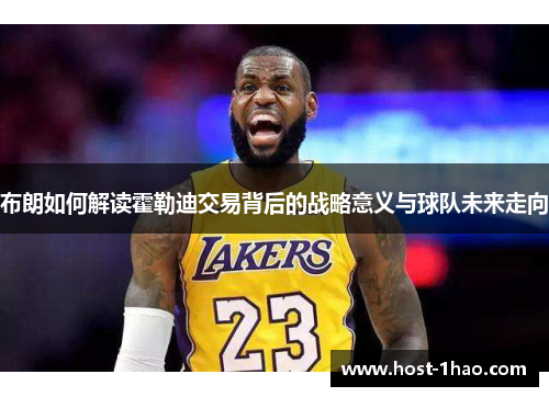 布朗如何解读霍勒迪交易背后的战略意义与球队未来走向