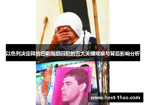 以色列决定释放巴勒斯坦囚犯的五大关键观察与背后影响分析