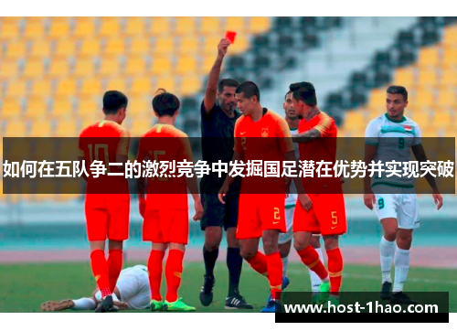 如何在五队争二的激烈竞争中发掘国足潜在优势并实现突破
