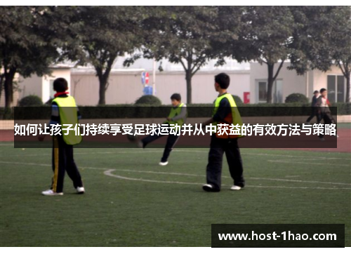 如何让孩子们持续享受足球运动并从中获益的有效方法与策略