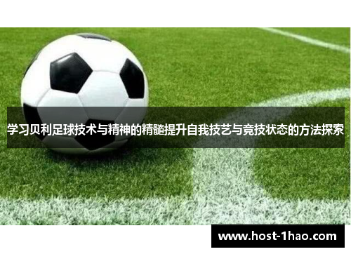 学习贝利足球技术与精神的精髓提升自我技艺与竞技状态的方法探索