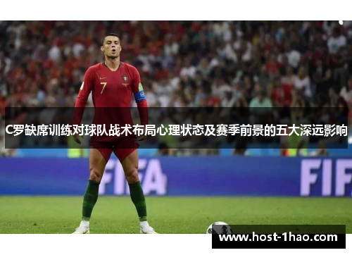 C罗缺席训练对球队战术布局心理状态及赛季前景的五大深远影响