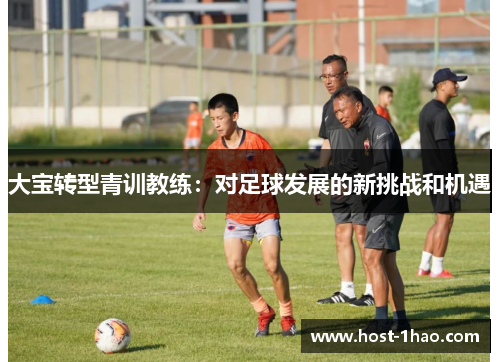 大宝转型青训教练：对足球发展的新挑战和机遇