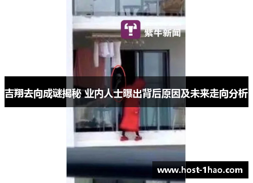 吉翔去向成谜揭秘 业内人士曝出背后原因及未来走向分析