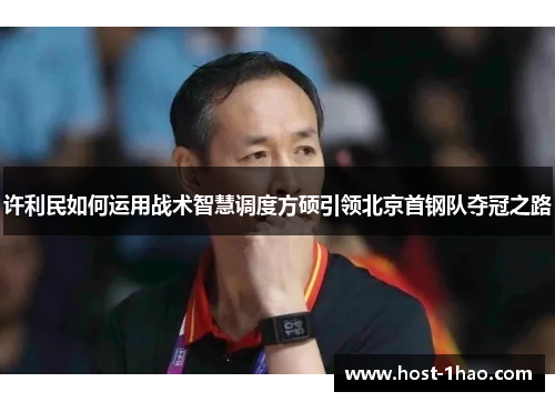 许利民如何运用战术智慧调度方硕引领北京首钢队夺冠之路