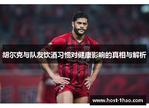 胡尔克与队友饮酒习惯对健康影响的真相与解析