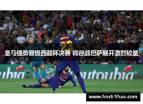 皇马强势晋级西超杯决赛 将迎战巴萨展开激烈较量