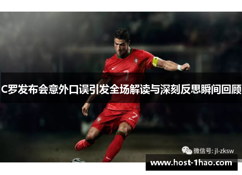 C罗发布会意外口误引发全场解读与深刻反思瞬间回顾