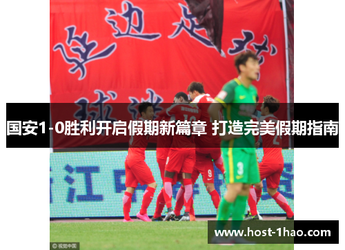 国安1-0胜利开启假期新篇章 打造完美假期指南