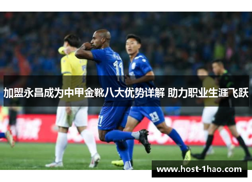 加盟永昌成为中甲金靴八大优势详解 助力职业生涯飞跃