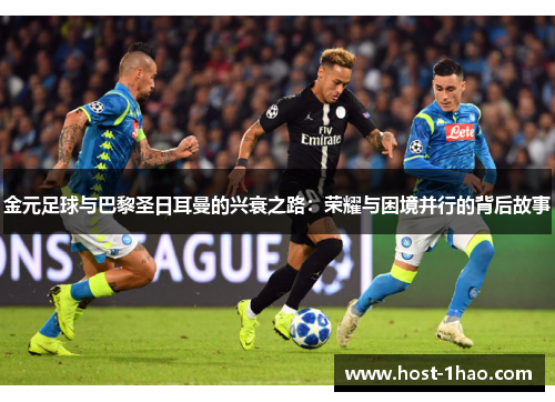 金元足球与巴黎圣日耳曼的兴衰之路：荣耀与困境并行的背后故事
