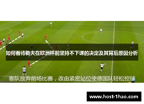 如何看待勒夫在欧洲杯前坚持不下课的决定及其背后原因分析