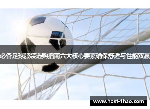 必备足球服装选购指南六大核心要素确保舒适与性能双赢