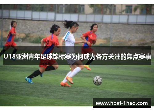 U18亚洲青年足球锦标赛为何成为各方关注的焦点赛事