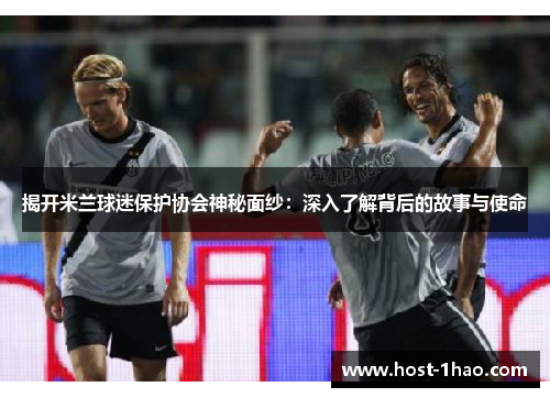 揭开米兰球迷保护协会神秘面纱：深入了解背后的故事与使命