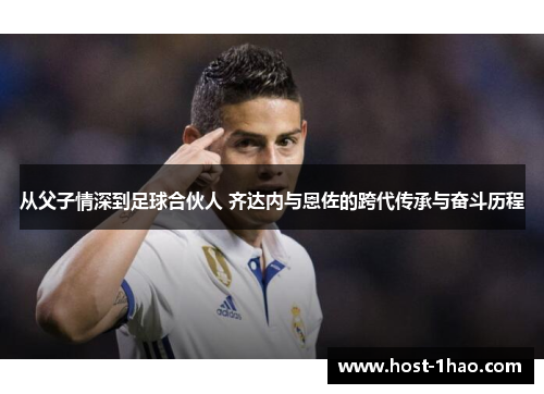 从父子情深到足球合伙人 齐达内与恩佐的跨代传承与奋斗历程