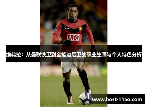 埃弗拉:从曼联铁卫到全能边后卫的职业生涯与个人特色分析 埃弗拉:从曼联铁卫到全能边后卫的职业生涯与个人特色分析