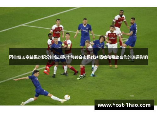 阿仙奴比赛结果对积分排名球队士气转会市场球迷情绪和赞助合作的深远影响 阿仙奴比赛结果对积分排名球队士气转会市场球迷情绪和赞助合作的深远影响