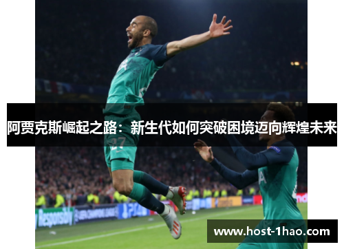 阿贾克斯崛起之路：新生代如何突破困境迈向辉煌未来