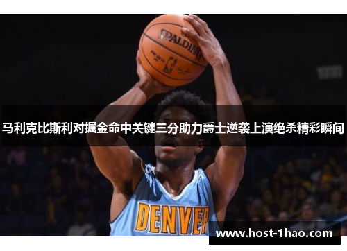 马利克比斯利对掘金命中关键三分助力爵士逆袭上演绝杀精彩瞬间 马利克比斯利对掘金命中关键三分助力爵士逆袭上演绝杀精彩瞬间