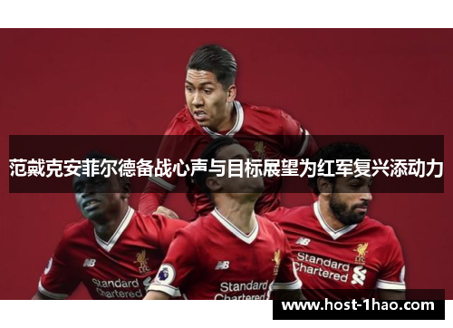 范戴克安菲尔德备战心声与目标展望为红军复兴添动力 范戴克安菲尔德备战心声与目标展望为红军复兴添动力