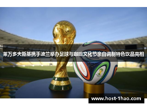 莱万多夫斯基携手波兰举办足球与咖啡文化节亲自调制特色饮品亮相