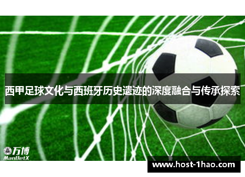西甲足球文化与西班牙历史遗迹的深度融合与传承探索