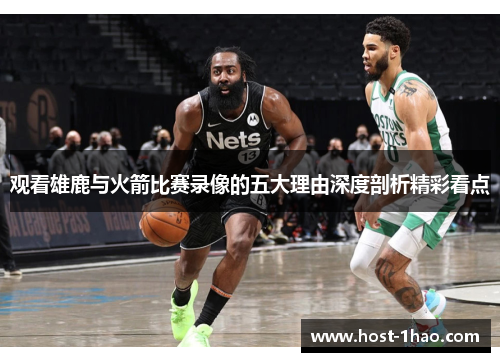 观看雄鹿与火箭比赛录像的五大理由深度剖析精彩看点 观看雄鹿与火箭比赛录像的五大理由深度剖析精彩看点