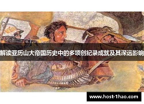 解读亚历山大帝国历史中的多项创纪录成就及其深远影响 解读亚历山大帝国历史中的多项创纪录成就及其深远影响