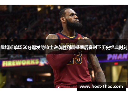 詹姆斯单场50分爆发助骑士逆袭胜利震撼季后赛创下历史经典时刻 詹姆斯单场50分爆发助骑士逆袭胜利震撼季后赛创下历史经典时刻