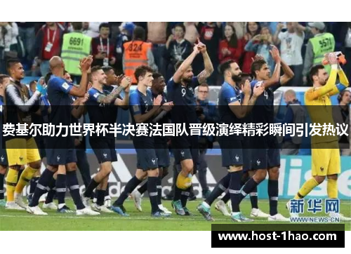 费基尔助力世界杯半决赛法国队晋级演绎精彩瞬间引发热议