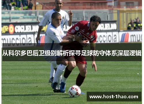 从科尔多巴后卫级别解析探寻足球防守体系深层逻辑 从科尔多巴后卫级别解析探寻足球防守体系深层逻辑