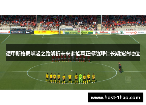 德甲新格局崛起之路解析未来谁能真正撼动拜仁长期统治地位 德甲新格局崛起之路解析未来谁能真正撼动拜仁长期统治地位