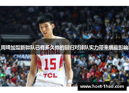 周琦加盟新疆队已有多久他的回归对球队实力带来哪些影响 周琦加盟新疆队已有多久他的回归对球队实力带来哪些影响