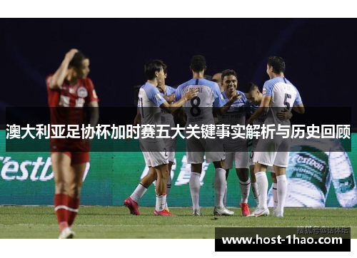 澳大利亚足协杯加时赛五大关键事实解析与历史回顾